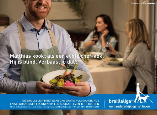 Op de campagneaffiche is Matthias afgebeeld, een blinde dertiger. Hij toont een mooi gedresseerd bord. Achter hem zitten zijn vrienden aan tafel. Op de affiche staat geschreven: "Matthias kookt als een echte chef-kok. Hij is blind. Verbaast je dat?"